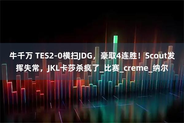 牛千万 TES2-0横扫JDG，豪取4连胜！Scout发挥失常，JKL卡莎杀疯了_比赛_creme_纳尔