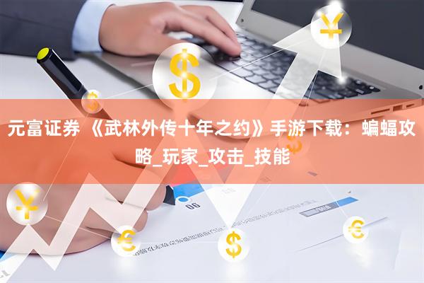 元富证券 《武林外传十年之约》手游下载：蝙蝠攻略_玩家_攻击_技能