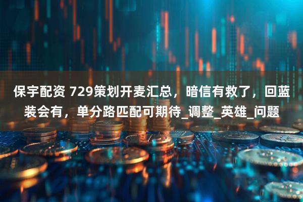 保宇配资 729策划开麦汇总，暗信有救了，回蓝装会有，单分路匹配可期待_调整_英雄_问题