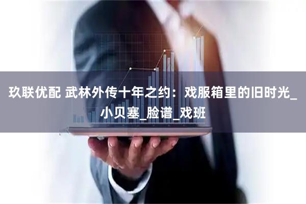 玖联优配 武林外传十年之约：戏服箱里的旧时光_小贝塞_脸谱_戏班