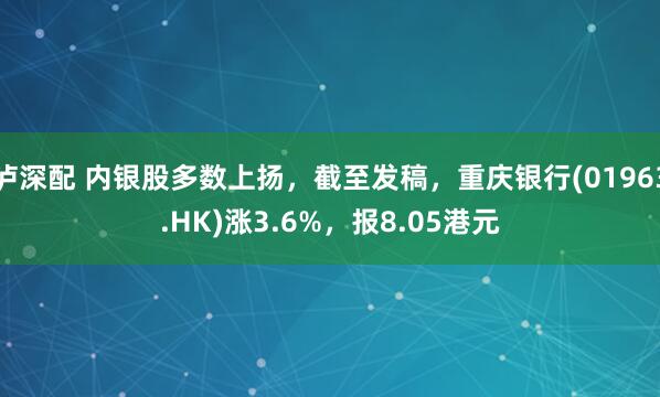 泸深配 内银股多数上扬，截至发稿，重庆银行(01963.HK)涨3.6%，报8.05港元
