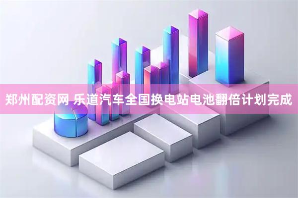 郑州配资网 乐道汽车全国换电站电池翻倍计划完成