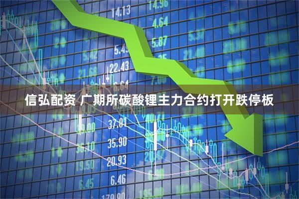 信弘配资 广期所碳酸锂主力合约打开跌停板