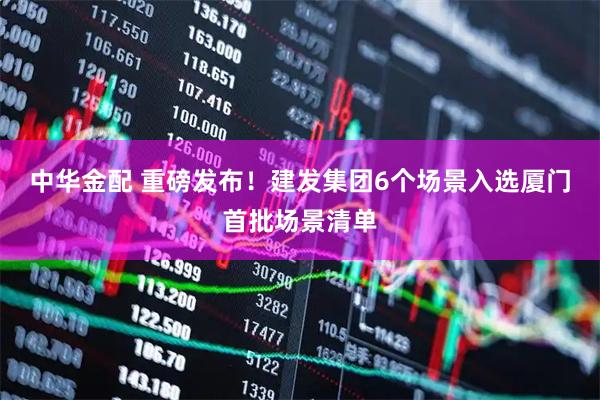 中华金配 重磅发布！建发集团6个场景入选厦门首批场景清单