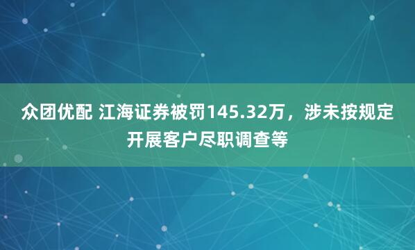 众团优配 江海证券被罚145.32万，涉未按规定开展客户尽职调查等