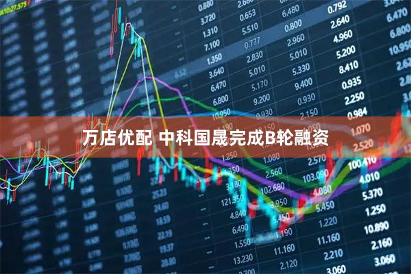 万店优配 中科国晟完成B轮融资