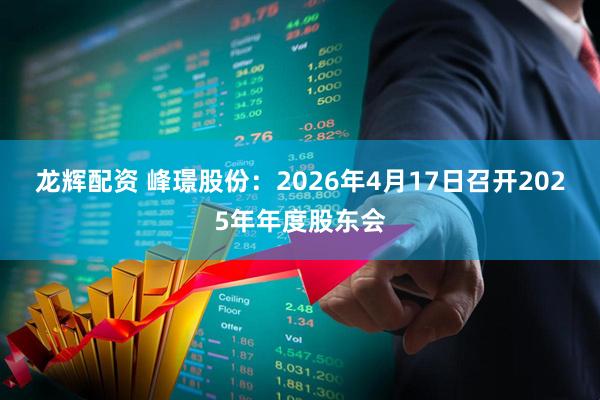 龙辉配资 峰璟股份：2026年4月17日召开2025年年度股东会