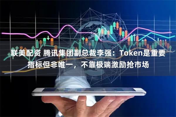 联美配资 腾讯集团副总裁李强：Token是重要指标但非唯一，不靠极端激励抢市场
