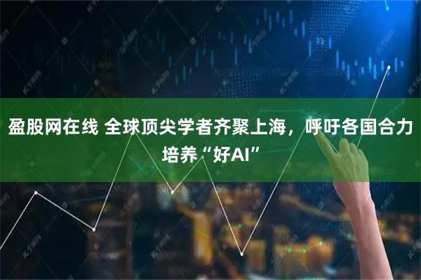 盈股网在线 全球顶尖学者齐聚上海，呼吁各国合力培养“好AI”