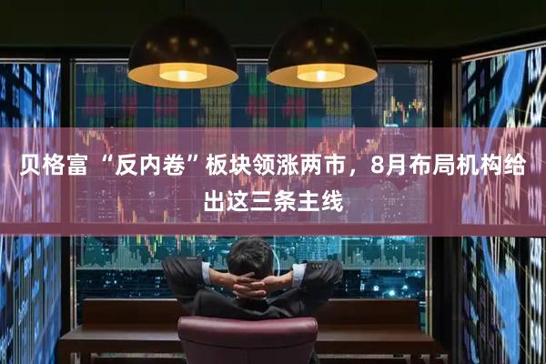 贝格富 “反内卷”板块领涨两市，8月布局机构给出这三条主线