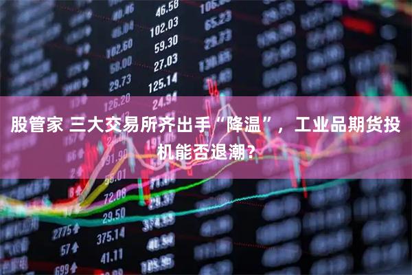 股管家 三大交易所齐出手“降温”，工业品期货投机能否退潮？