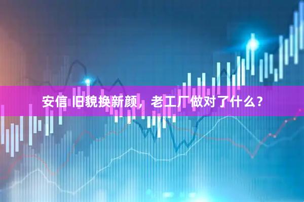 安信 旧貌换新颜，老工厂做对了什么？