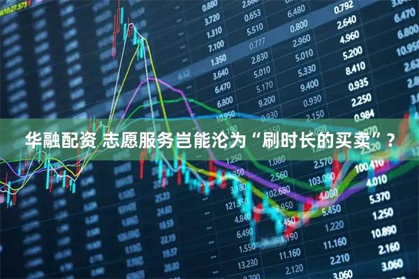 华融配资 志愿服务岂能沦为“刷时长的买卖”？
