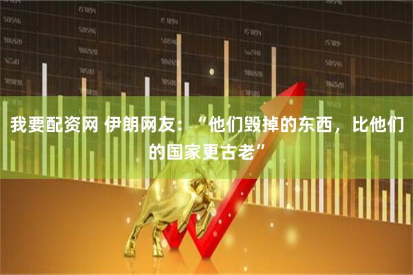 我要配资网 伊朗网友：“他们毁掉的东西，比他们的国家更古老”