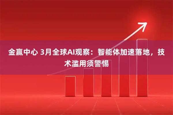 金赢中心 3月全球AI观察：智能体加速落地，技术滥用须警惕