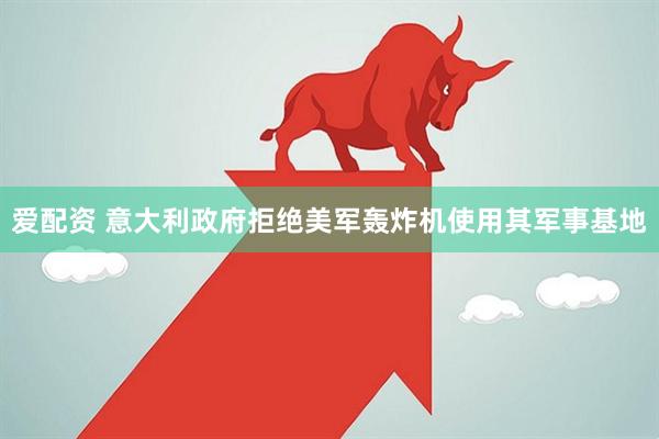 爱配资 意大利政府拒绝美军轰炸机使用其军事基地
