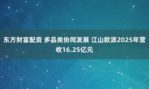 东方财富配资 多品类协同发展 江山欧派2025年营收16.25亿元