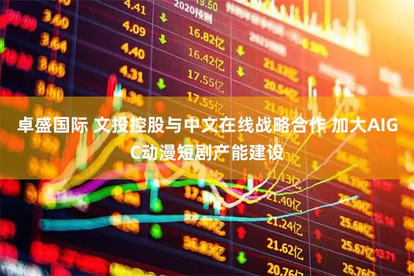 卓盛国际 文投控股与中文在线战略合作 加大AIGC动漫短剧产能建设