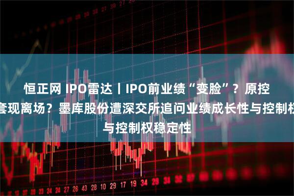 恒正网 IPO雷达丨IPO前业绩“变脸”？原控股股东套现离场？墨库股份遭深交所追问业绩成长性与控制权稳定性