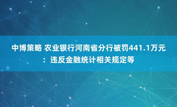 中博策略 农业银行河南省分行被罚441.1万元：违反金融统计相关规定等