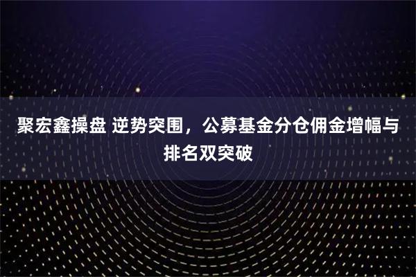 聚宏鑫操盘 逆势突围，公募基金分仓佣金增幅与排名双突破