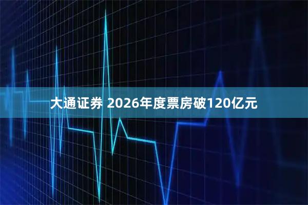 大通证券 2026年度票房破120亿元