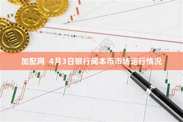 加配网  4月3日银行间本币市场运行情况