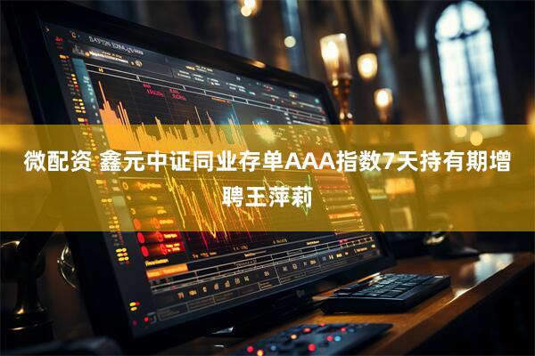 微配资 鑫元中证同业存单AAA指数7天持有期增聘王萍莉