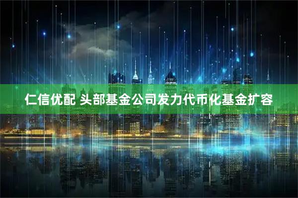 仁信优配 头部基金公司发力代币化基金扩容