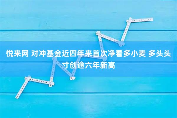 悦来网 对冲基金近四年来首次净看多小麦 多头头寸创逾六年新高
