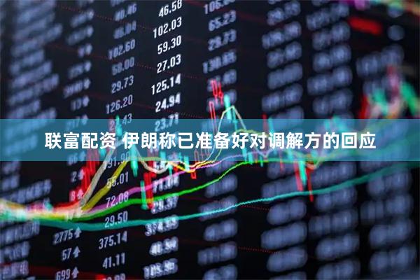 联富配资 伊朗称已准备好对调解方的回应