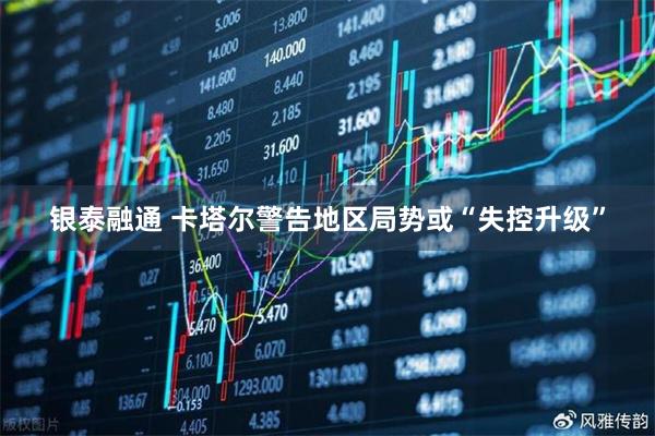 银泰融通 卡塔尔警告地区局势或“失控升级”
