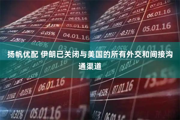 扬帆优配 伊朗已关闭与美国的所有外交和间接沟通渠道