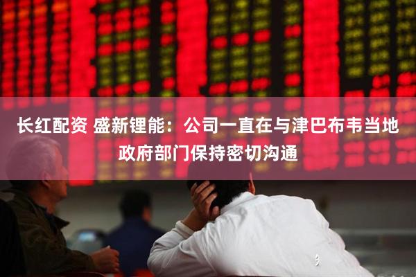 长红配资 盛新锂能：公司一直在与津巴布韦当地政府部门保持密切沟通
