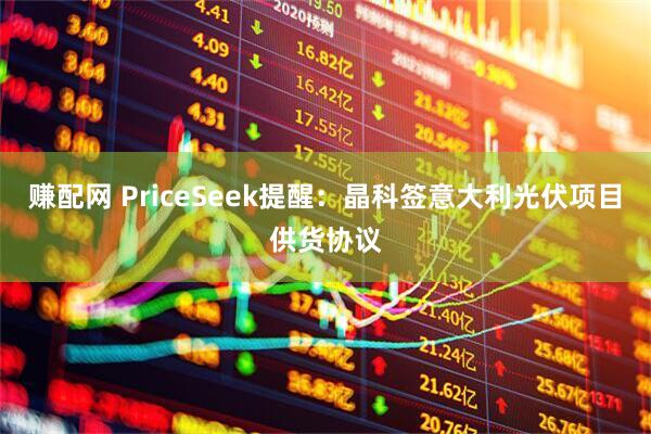 赚配网 PriceSeek提醒：晶科签意大利光伏项目供货协议