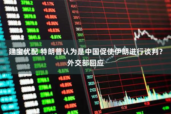 建宝优配 特朗普认为是中国促使伊朗进行谈判？外交部回应