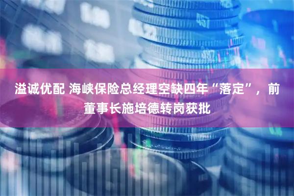 溢诚优配 海峡保险总经理空缺四年“落定”，前董事长施培德转岗获批