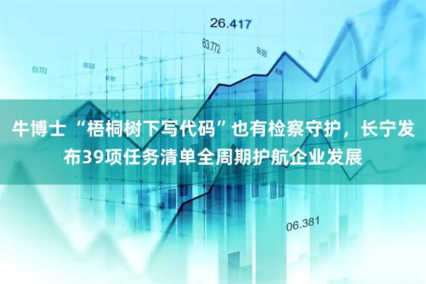 牛博士 “梧桐树下写代码”也有检察守护，长宁发布39项任务清单全周期护航企业发展