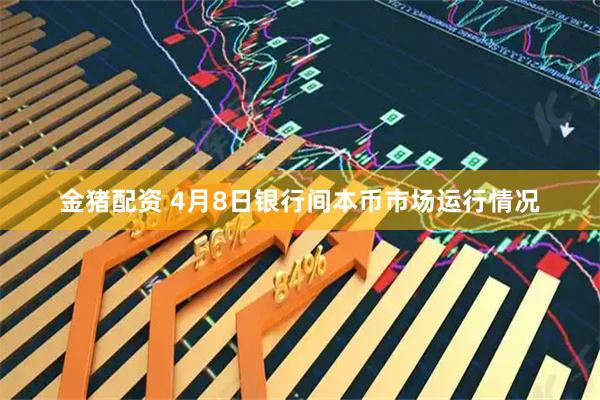 金猪配资 4月8日银行间本币市场运行情况