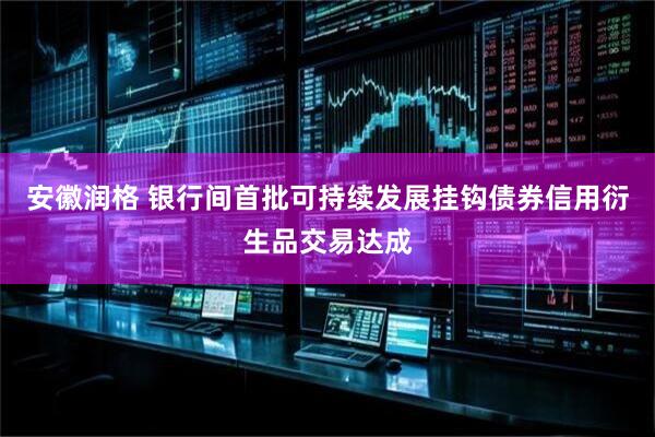 安徽润格 银行间首批可持续发展挂钩债券信用衍生品交易达成