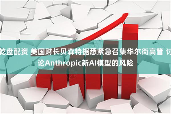 乾盘配资 美国财长贝森特据悉紧急召集华尔街高管 讨论Anthropic新AI模型的风险