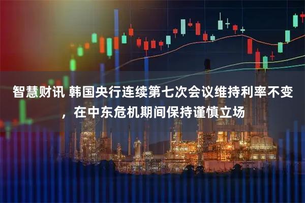 智慧财讯 韩国央行连续第七次会议维持利率不变，在中东危机期间保持谨慎立场