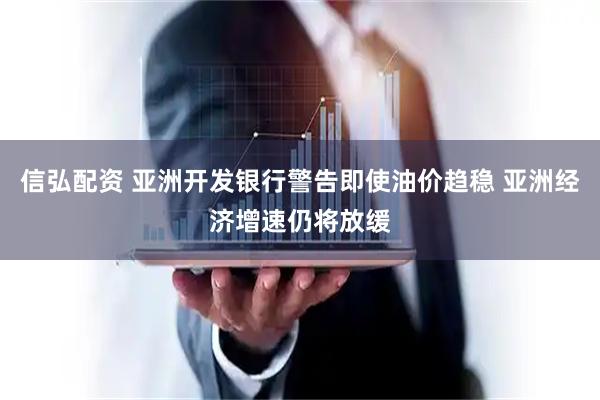 信弘配资 亚洲开发银行警告即使油价趋稳 亚洲经济增速仍将放缓