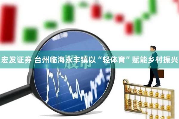 宏发证券 台州临海永丰镇以“轻体育”赋能乡村振兴