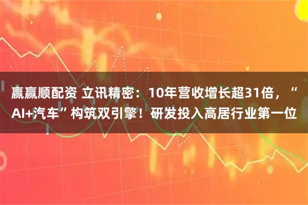 赢赢顺配资 立讯精密：10年营收增长超31倍，“AI+汽车”构筑双引擎！研发投入高居行业第一位